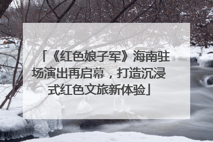《红色娘子军》海南驻场演出再启幕，打造沉浸式红色文旅新体验