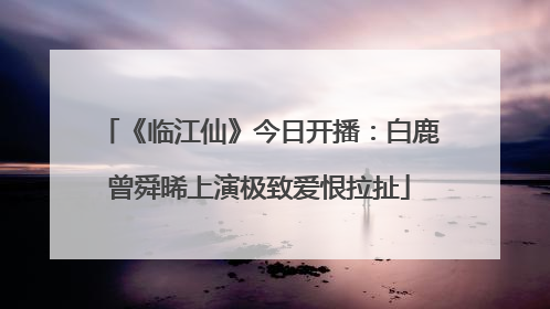 《临江仙》今日开播：白鹿曾舜晞上演极致爱恨拉扯
