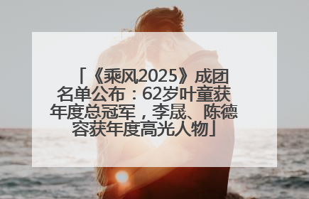 《乘风2025》成团名单公布：62岁叶童获年度总冠军，李晟、陈德容获年度高光人物