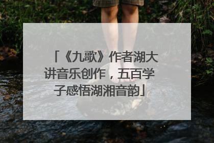 《九歌》作者湖大讲音乐创作，五百学子感悟湖湘音韵