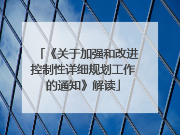 《关于加强和改进控制性详细规划工作的通知》解读