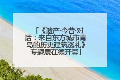 《遗产·今昔·对话：来自东方城市青岛的历史建筑巡礼》专题展在德开幕