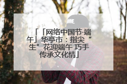 「网络中国节·端午」华亭市：指尖“生”花迎端午 巧手传承文化情