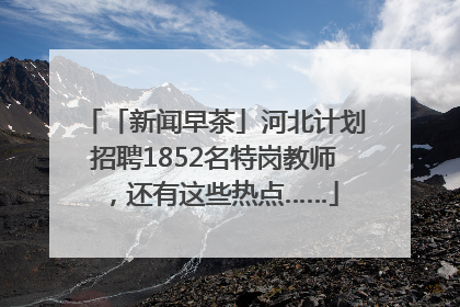 「新闻早茶」河北计划招聘1852名特岗教师，还有这些热点……
