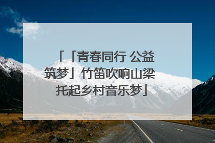 「青春同行 公益筑梦」竹笛吹响山梁 托起乡村音乐梦