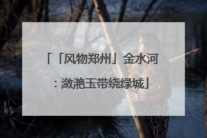 「风物郑州」金水河：潋滟玉带绕绿城