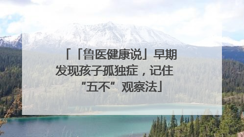「鲁医健康说」早期发现孩子孤独症，记住“五不”观察法