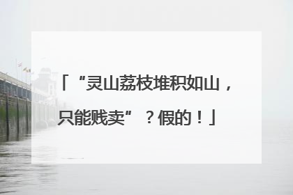 “灵山荔枝堆积如山，只能贱卖”？假的！