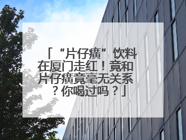 “片仔癀”饮料在厦门走红！竟和片仔癀竟毫无关系？你喝过吗？