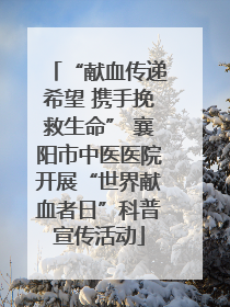 “献血传递希望 携手挽救生命” 襄阳市中医医院开展“世界献血者日”科普宣传活动