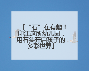“石”在有趣！印江这所幼儿园，用石头开启孩子的多彩世界