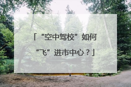 “空中驾校”如何“飞”进市中心？
