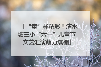 “童”样精彩！清水塘三小“六一”儿童节文艺汇演萌力爆棚