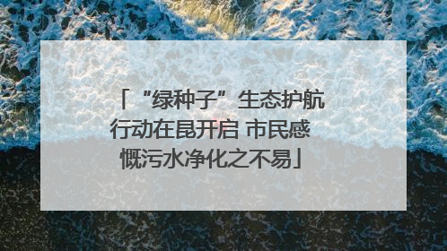 “绿种子”生态护航行动在昆开启 市民感慨污水净化之不易