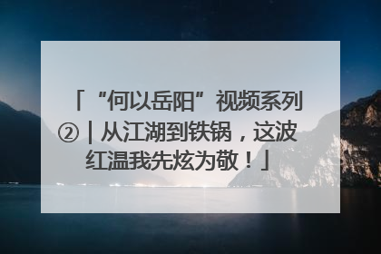 “何以岳阳”视频系列②｜从江湖到铁锅，这波红温我先炫为敬！