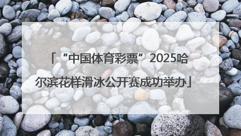 “中国体育彩票”2025哈尔滨花样滑冰公开赛成功举办