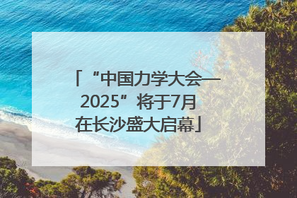 “中国力学大会—2025”将于7月在长沙盛大启幕