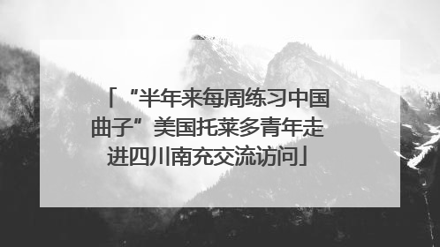 “半年来每周练习中国曲子”美国托莱多青年走进四川南充交流访问