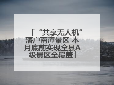 “共享无人机”落户南漳景区 本月底前实现全县A级景区全覆盖