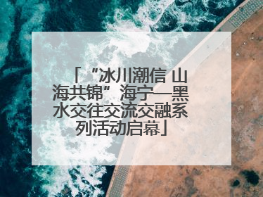 “冰川潮信 山海共锦”海宁—黑水交往交流交融系列活动启幕