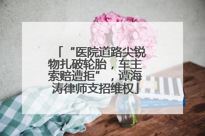 “医院道路尖锐物扎破轮胎，车主索赔遭拒”，谭海涛律师支招维权