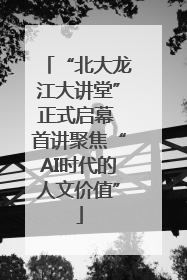 “北大龙江大讲堂”正式启幕 首讲聚焦“AI时代的人文价值”