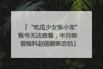 “吃瓜少女张小寒”账号无法查看，半月前曾爆料赵丽颖新恋情