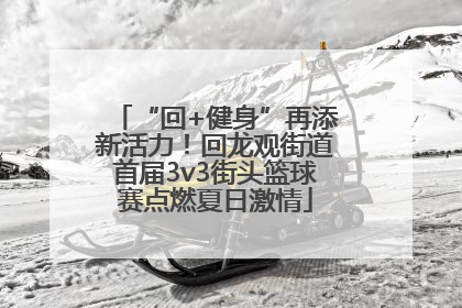 “回+健身”再添新活力！回龙观街道首届3v3街头篮球赛点燃夏日激情