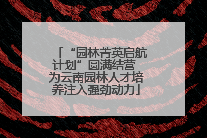 “园林菁英启航计划”圆满结营 为云南园林人才培养注入强劲动力