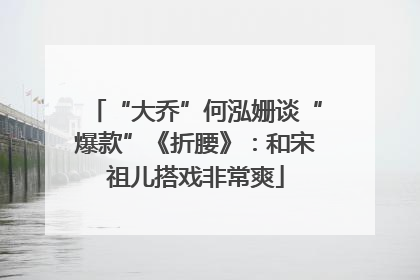 “大乔”何泓姗谈“爆款”《折腰》：和宋祖儿搭戏非常爽