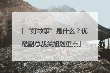 “好故事”是什么？优酷副总裁关旭划重点