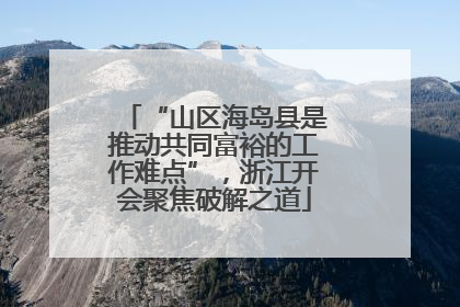 “山区海岛县是推动共同富裕的工作难点”，浙江开会聚焦破解之道