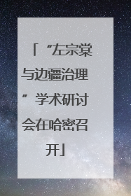 “左宗棠与边疆治理”学术研讨会在哈密召开