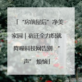 “房前屋后”净美家园｜宿迁全力织就降噪科技网告别 “声” 烦恼