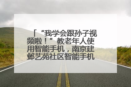 “我学会跟孙子视频啦！”教老年人使用智能手机，南京建邺艺苑社区智能手机课堂圆满落幕
