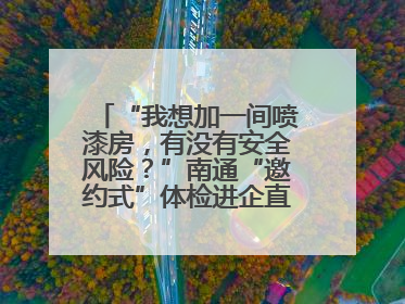 “我想加一间喷漆房，有没有安全风险？”南通“邀约式”体检进企直面实际问题