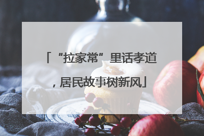 “拉家常”里话孝道，居民故事树新风