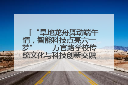 “旱地龙舟舞动端午情，智能科技点亮六一梦”——万官路学校传统文化与科技创新交融的精彩盛宴