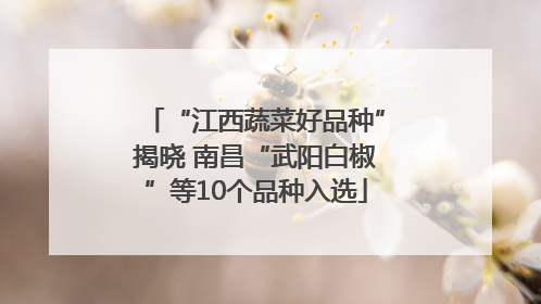 “江西蔬菜好品种”揭晓 南昌“武阳白椒”等10个品种入选