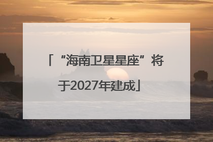 “海南卫星星座”将于2027年建成