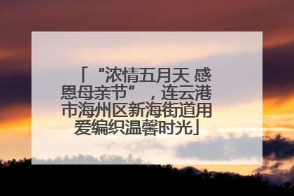 “浓情五月天 感恩母亲节”，连云港市海州区新海街道用爱编织温馨时光