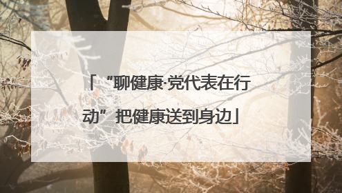 “聊健康·党代表在行动”把健康送到身边