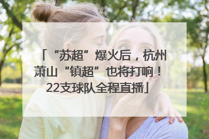 “苏超”爆火后，杭州萧山“镇超”也将打响！22支球队全程直播