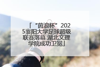 “茵浪杯”2025襄阳大学足球超级联赛落幕 湖北文理学院成功卫冕