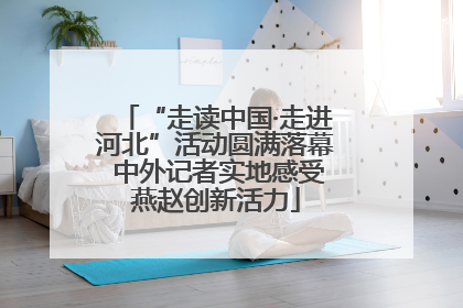 “走读中国·走进河北”活动圆满落幕 中外记者实地感受燕赵创新活力