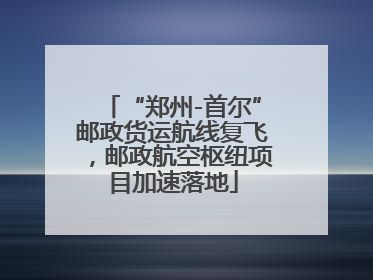 “郑州-首尔”邮政货运航线复飞，邮政航空枢纽项目加速落地