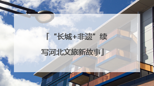 “长城+非遗”续写河北文旅新故事