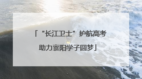 “长江卫士”护航高考 助力襄阳学子圆梦