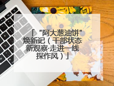 “阿大葱油饼”焕新记（干部状态新观察·走进一线探作风）