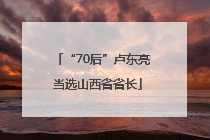 “70后”卢东亮当选山西省省长